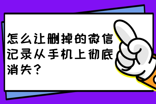 怎么讓刪掉的微信記錄從手機上徹底消失？一鍵刪除不留痕！
