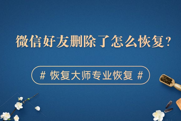 微信刪除了好友如何恢復？方法用對，事半功倍！