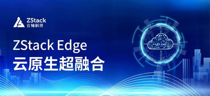 ZStack Edge 云原生超融合發(fā)布，一站式交付云原生基礎(chǔ)設(shè)施