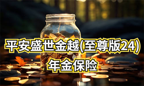 平安人壽金越年金24重磅上市，助客戶悅享品質(zhì)人生